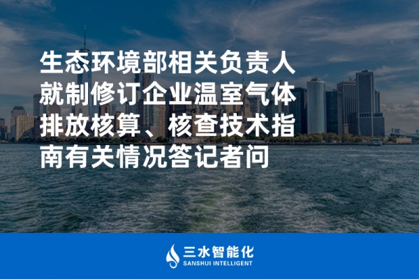 生態(tài)環(huán)境部相關(guān)負責(zé)人就制修訂企業(yè)溫室氣體排放核算、核查技術(shù)指南有關(guān)情況答記者問
